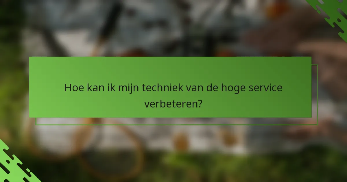 Hoe kan ik mijn techniek van de hoge service verbeteren?