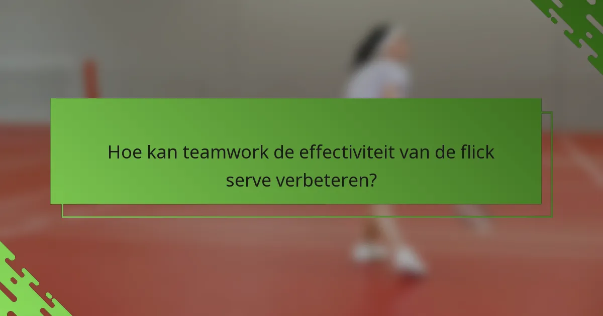 Hoe kan teamwork de effectiviteit van de flick serve verbeteren?