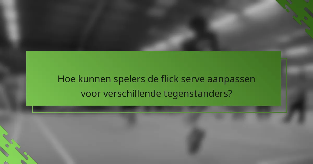 Hoe kunnen spelers de flick serve aanpassen voor verschillende tegenstanders?
