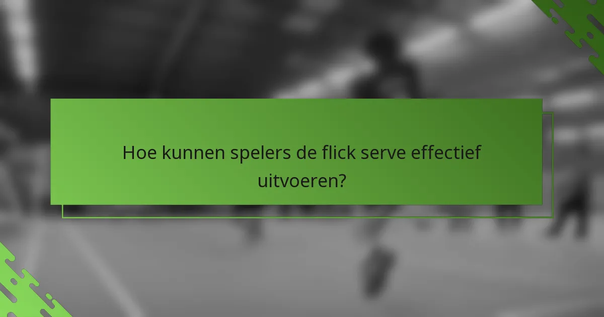 Hoe kunnen spelers de flick serve effectief uitvoeren?