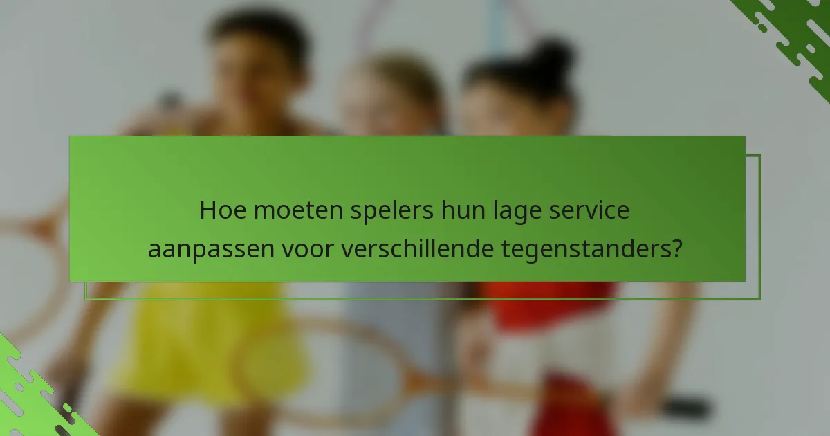 Hoe moeten spelers hun lage service aanpassen voor verschillende tegenstanders?