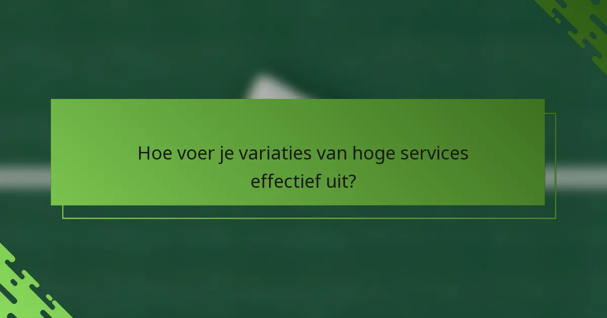 Hoe voer je variaties van hoge services effectief uit?