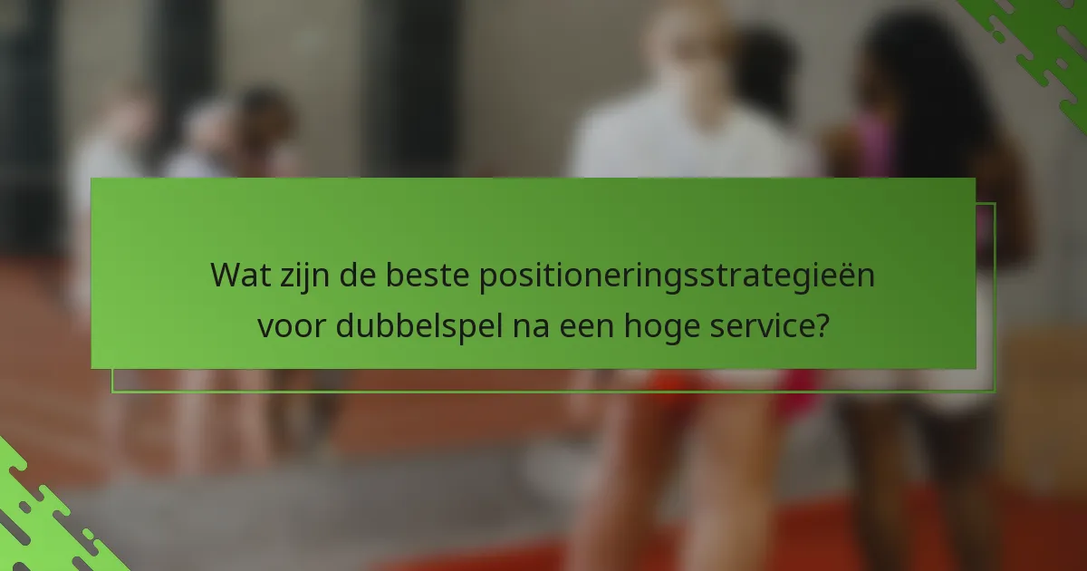 Wat zijn de beste positioneringsstrategieën voor dubbelspel na een hoge service?