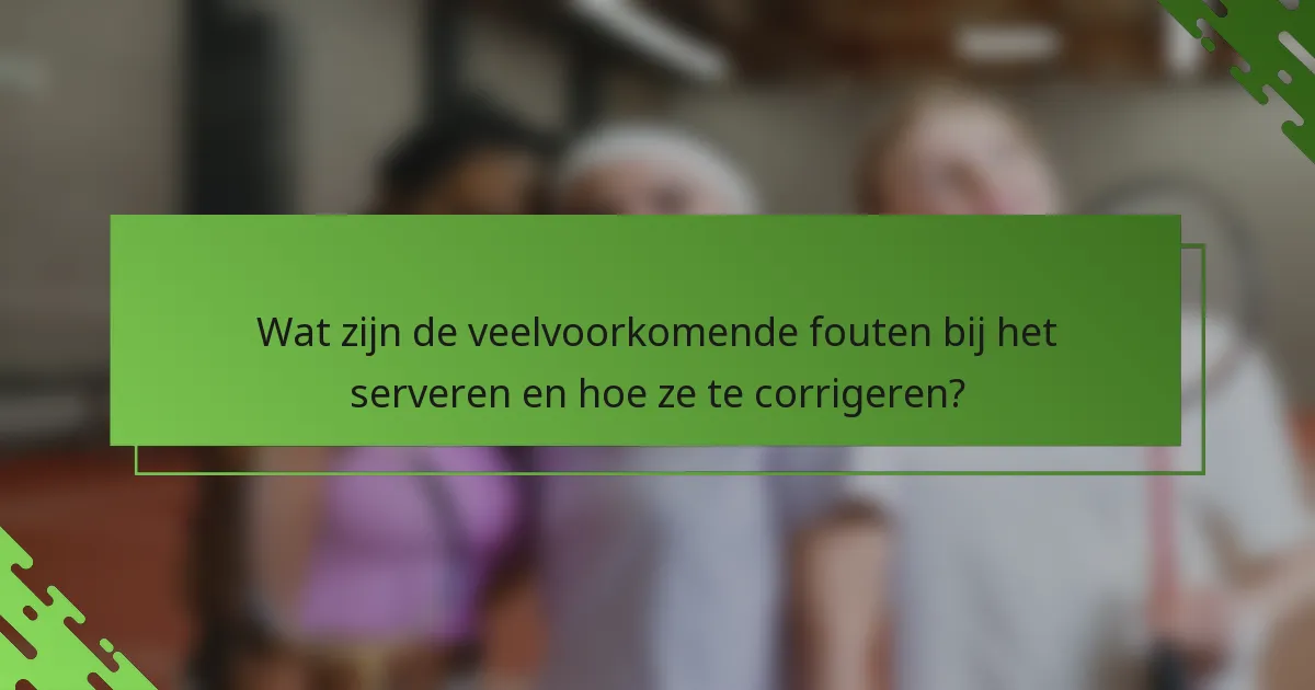 Wat zijn de veelvoorkomende fouten bij het serveren en hoe ze te corrigeren?