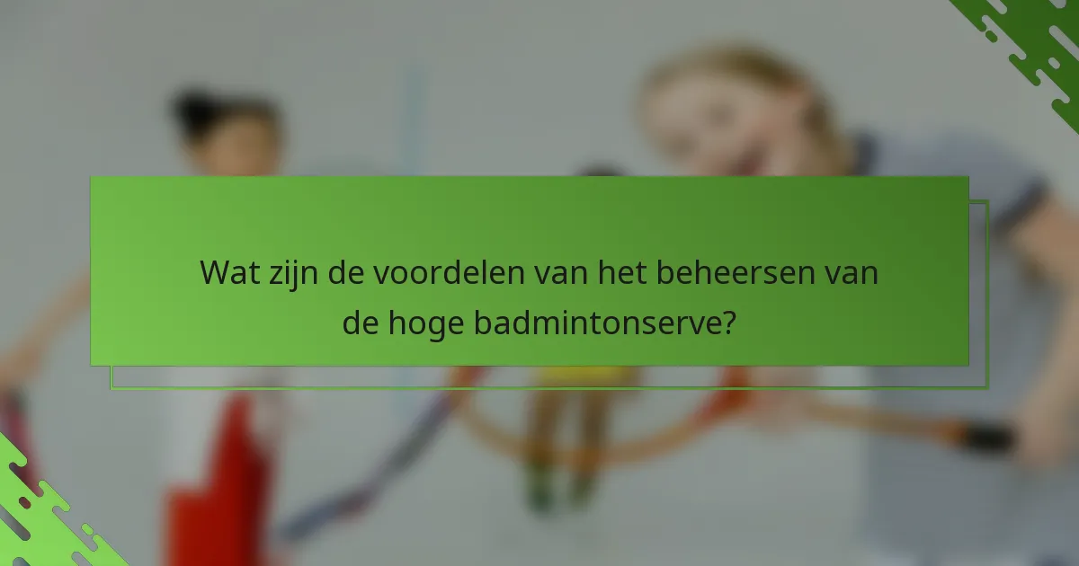 Wat zijn de voordelen van het beheersen van de hoge badmintonserve?