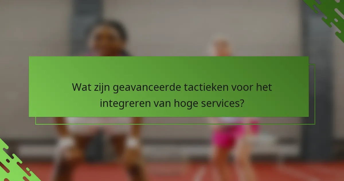 Wat zijn geavanceerde tactieken voor het integreren van hoge services?