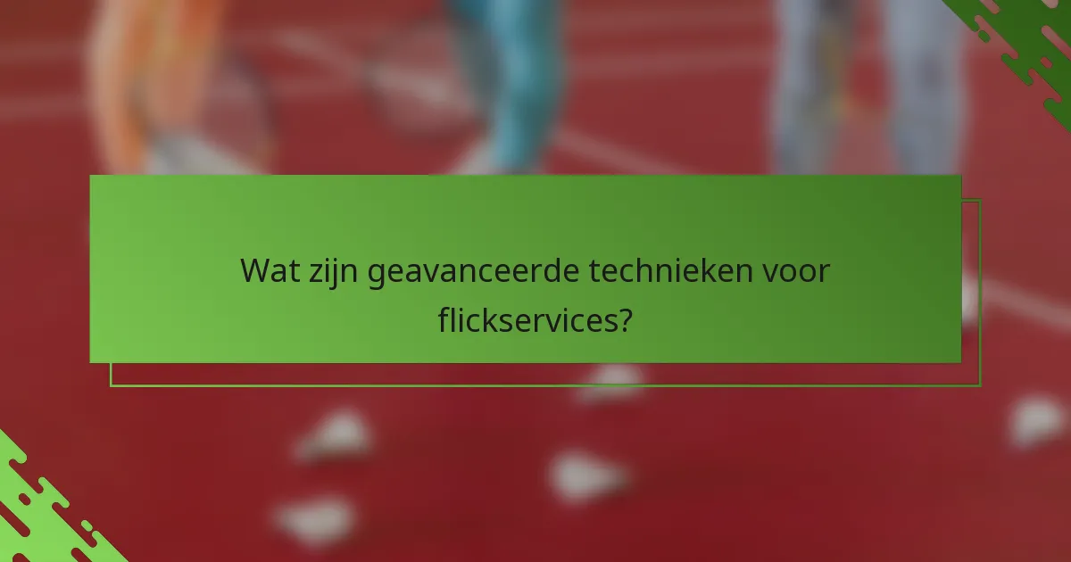 Wat zijn geavanceerde technieken voor flickservices?