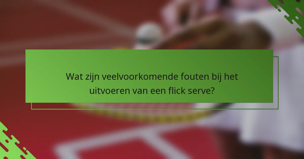 Wat zijn veelvoorkomende fouten bij het uitvoeren van een flick serve?