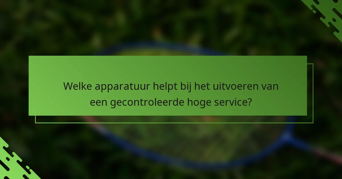 Welke apparatuur helpt bij het uitvoeren van een gecontroleerde hoge service?