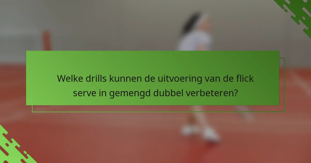 Welke drills kunnen de uitvoering van de flick serve in gemengd dubbel verbeteren?
