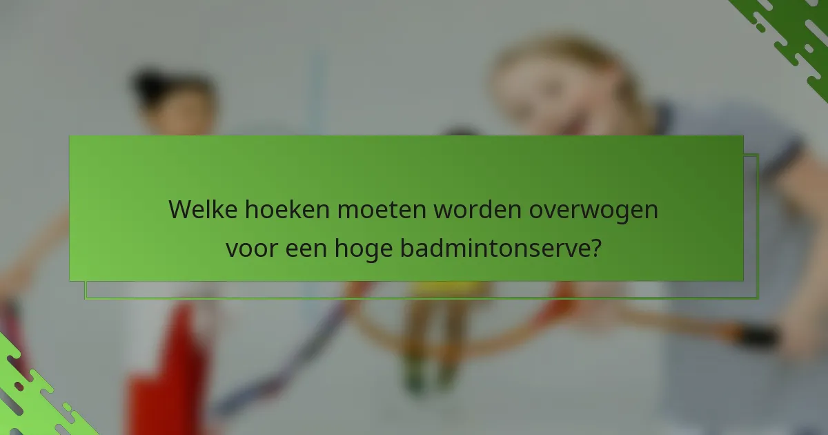 Welke hoeken moeten worden overwogen voor een hoge badmintonserve?