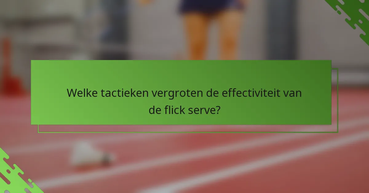 Welke tactieken vergroten de effectiviteit van de flick serve?