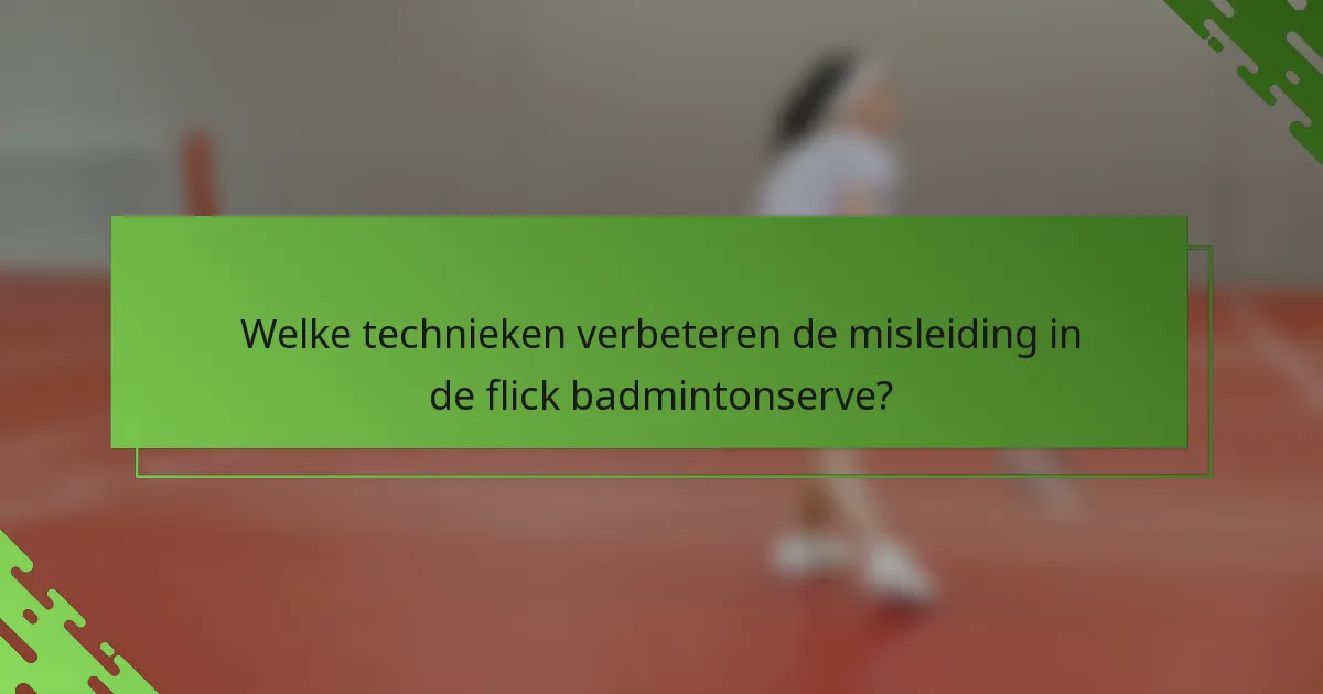 Welke technieken verbeteren de misleiding in de flick badmintonserve?