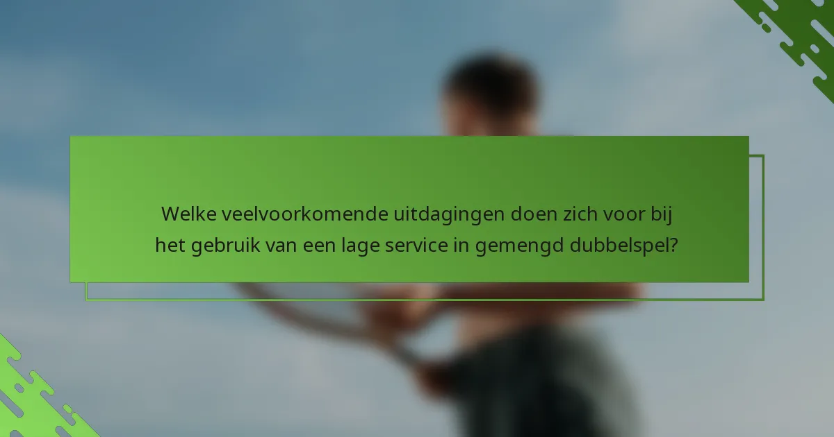 Welke veelvoorkomende uitdagingen doen zich voor bij het gebruik van een lage service in gemengd dubbelspel?